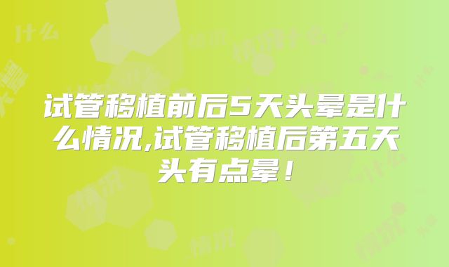 试管移植前后5天头晕是什么情况,试管移植后第五天头有点晕!