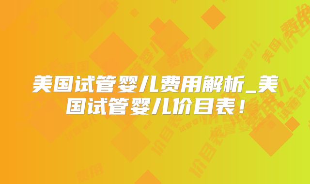 美国试管婴儿费用解析_美国试管婴儿价目表！
