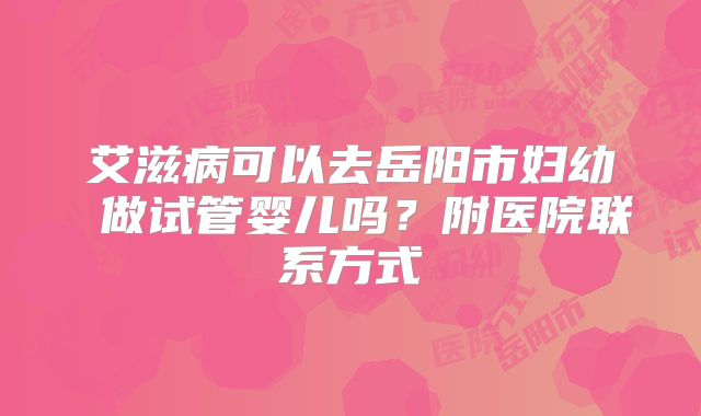 艾滋病可以去岳阳市妇幼 做试管婴儿吗？附医院联系方式