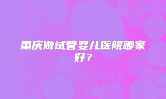 重庆做试管婴儿医院哪家好？