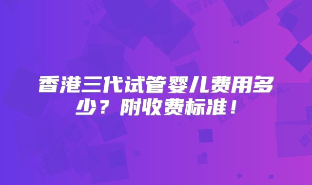 香港三代试管婴儿费用多少？附收费标准！