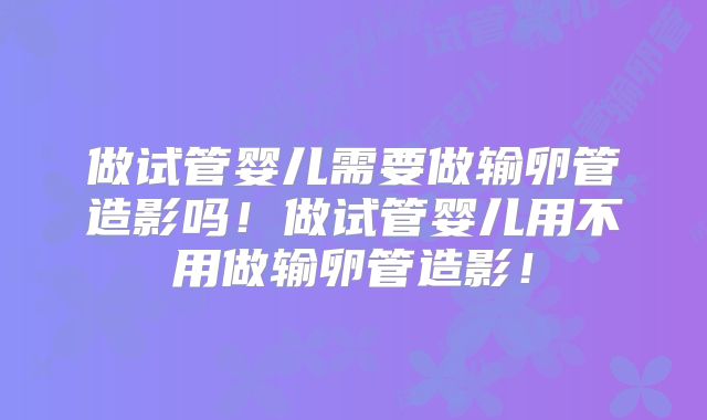 做试管婴儿需要做输卵管造影吗！做试管婴儿用不用做输卵管造影！