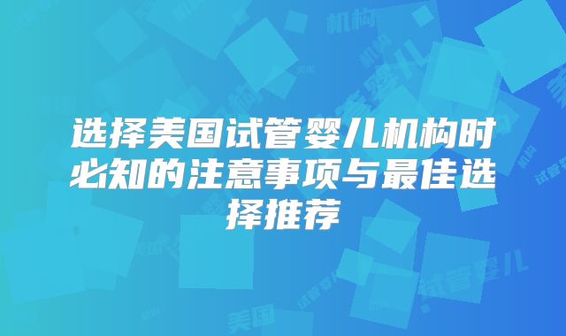 选择美国试管婴儿机构时必知的注意事项与最佳选择推荐