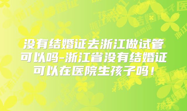 没有结婚证去浙江做试管可以吗-浙江省没有结婚证可以在医院生孩子吗！