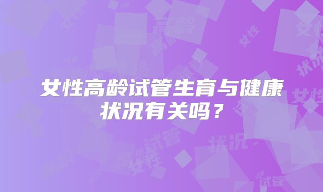 女性高龄试管生育与健康状况有关吗？