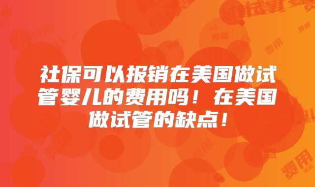 社保可以报销在美国做试管婴儿的费用吗!在美国做试管的缺点!
