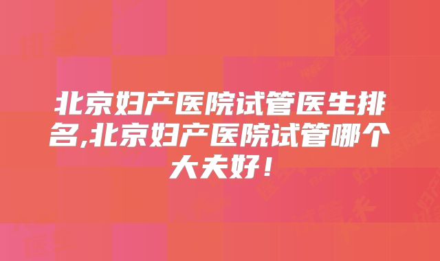 北京妇产医院试管医生排名,北京妇产医院试管哪个大夫好!