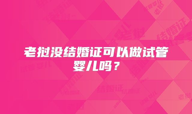 老挝没结婚证可以做试管婴儿吗？