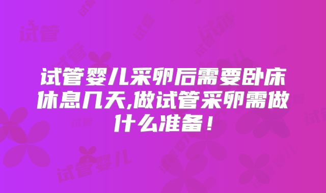 试管婴儿采卵后需要卧床休息几天,做试管采卵需做什么准备！