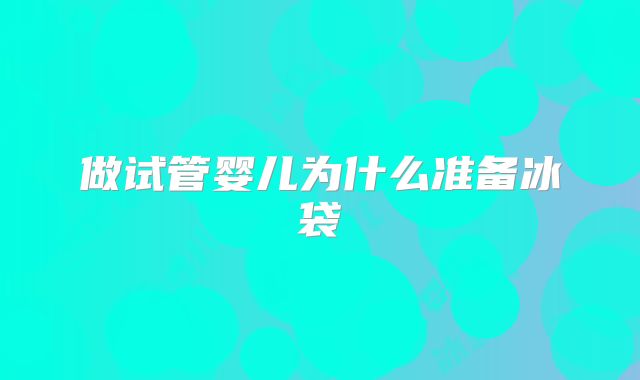 做试管婴儿为什么准备冰袋