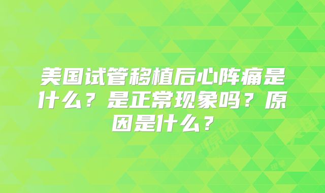 美国试管移植后心阵痛是什么？是正常现象吗？原因是什么？