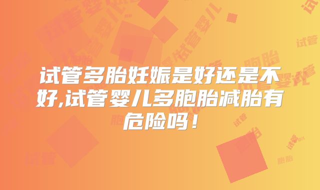 试管多胎妊娠是好还是不好,试管婴儿多胞胎减胎有危险吗！