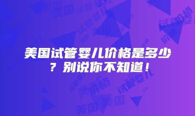 美国试管婴儿价格是多少？别说你不知道！