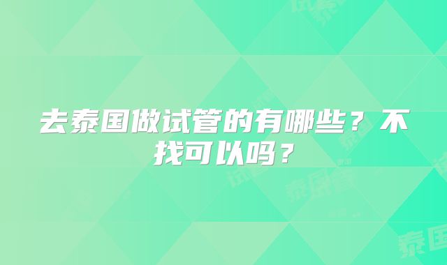 去泰国做试管的有哪些？不找可以吗？