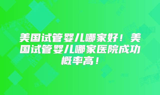 美国试管婴儿哪家好!美国试管婴儿哪家医院成功概率高!