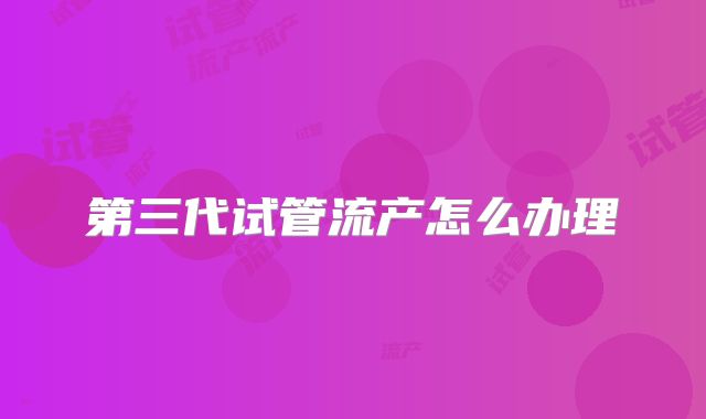 第三代试管流产怎么办理