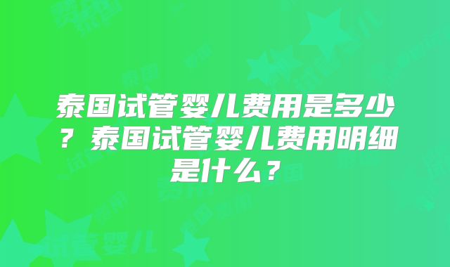 泰国试管婴儿费用是多少？泰国试管婴儿费用明细是什么？