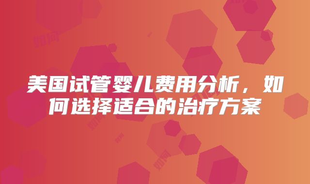 美国试管婴儿费用分析，如何选择适合的治疗方案