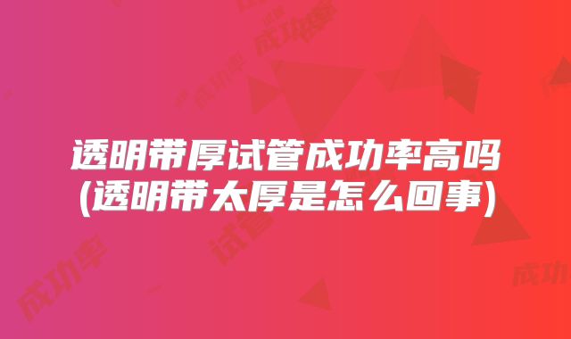 透明带厚试管成功率高吗(透明带太厚是怎么回事)