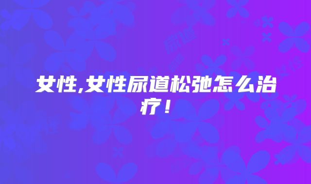 女性,女性尿道松弛怎么治疗！