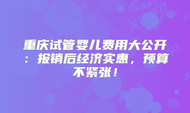重庆试管婴儿费用大公开：报销后经济实惠，预算不紧张！