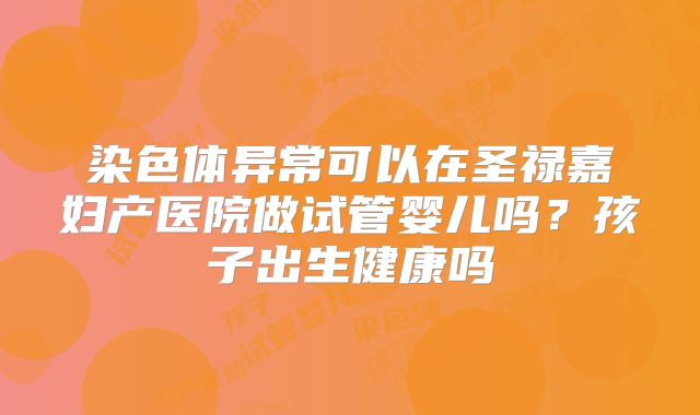 染色体异常可以在圣禄嘉妇产医院做试管婴儿吗？孩子出生健康吗