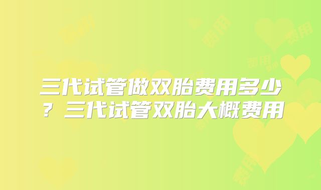 三代试管做双胎费用多少？三代试管双胎大概费用