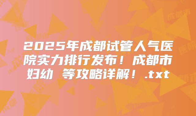 2025年成都试管人气医院实力排行发布！成都市妇幼 等攻略详解！.txt