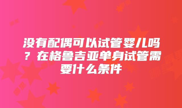 没有配偶可以试管婴儿吗？在格鲁吉亚单身试管需要什么条件