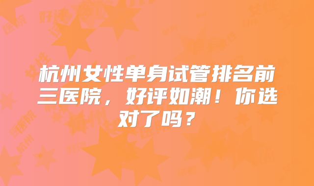 杭州女性单身试管排名前三医院，好评如潮！你选对了吗？