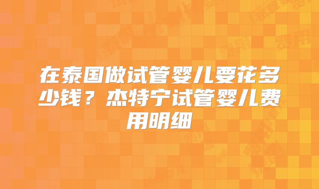在泰国做试管婴儿要花多少钱?杰特宁试管婴儿费用明细