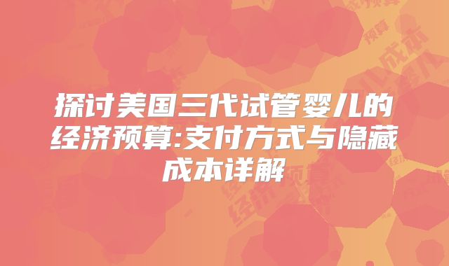 探讨美国三代试管婴儿的经济预算:支付方式与隐藏成本详解