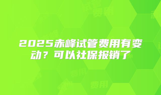 2025赤峰试管费用有变动？可以社保报销了
