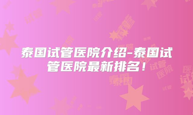 泰国试管医院介绍-泰国试管医院最新排名！