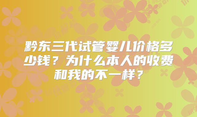 黔东三代试管婴儿价格多少钱？为什么本人的收费和我的不一样？