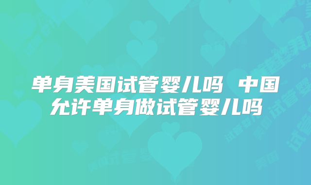 单身美国试管婴儿吗 中国允许单身做试管婴儿吗