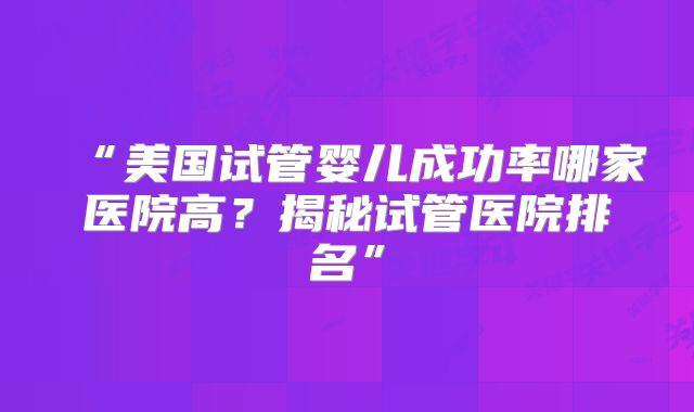 “美国试管婴儿成功率哪家医院高？揭秘试管医院排名”