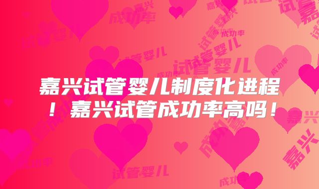 嘉兴试管婴儿制度化进程！嘉兴试管成功率高吗！