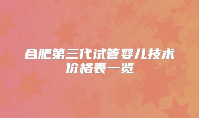 合肥第三代试管婴儿技术价格表一览