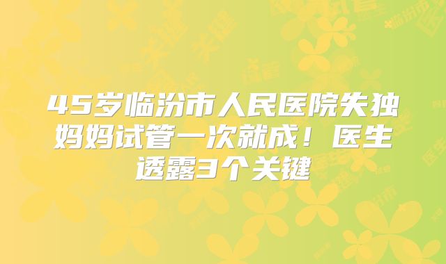 45岁临汾市人民医院失独妈妈试管一次就成!医生透露3个关键