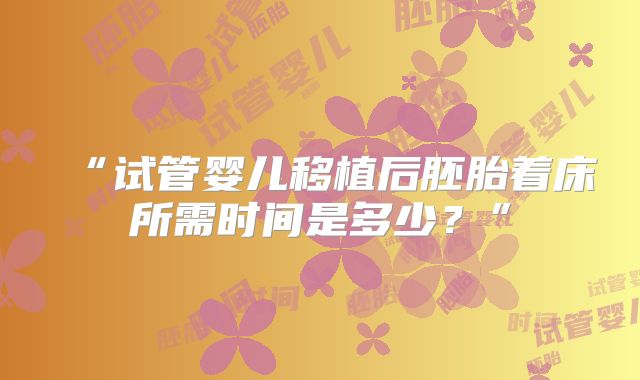 “试管婴儿移植后胚胎着床所需时间是多少？”
