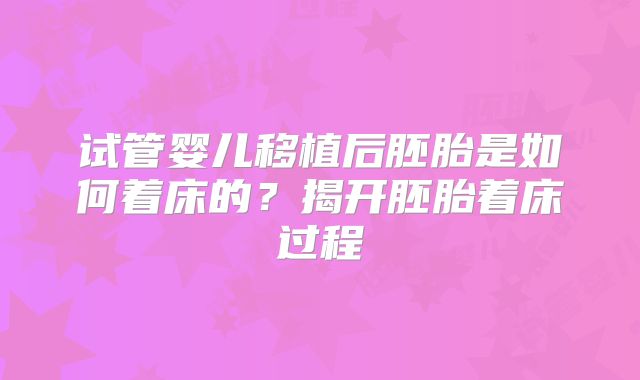 试管婴儿移植后胚胎是如何着床的？揭开胚胎着床过程