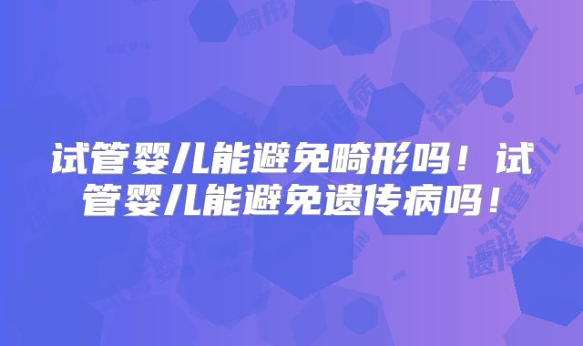 试管婴儿能避免畸形吗！试管婴儿能避免遗传病吗！