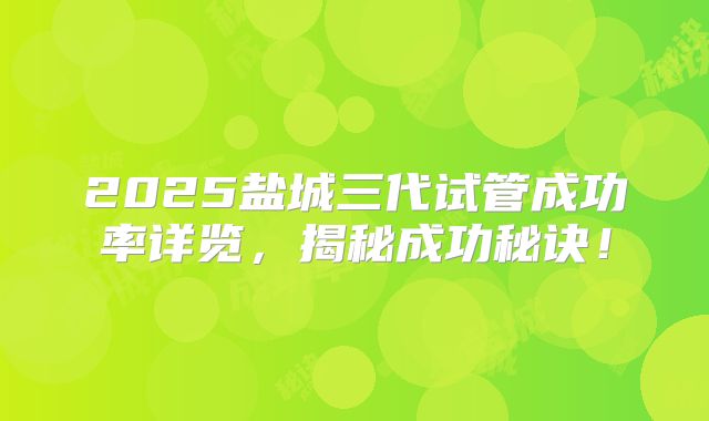 2025盐城三代试管成功率详览，揭秘成功秘诀！