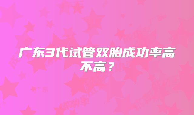 广东3代试管双胎成功率高不高？