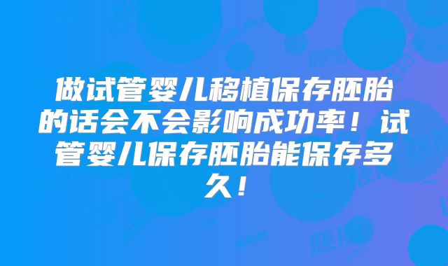 做试管婴儿移植保存胚胎的话会不会影响成功率!试管婴儿保存胚胎能保存多久!