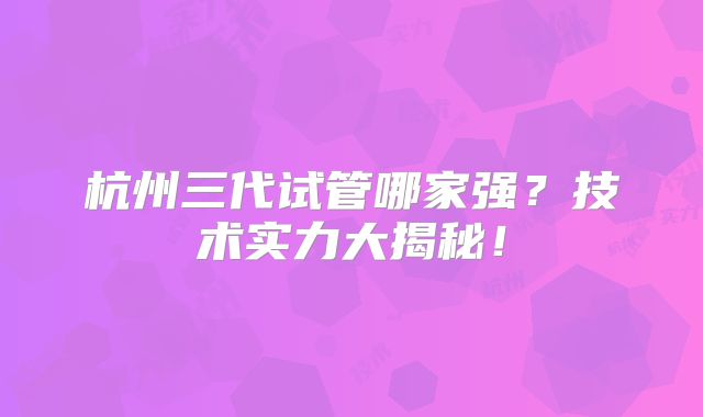杭州三代试管哪家强？技术实力大揭秘！