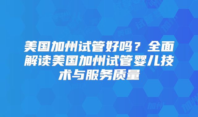 美国加州试管好吗？全面解读美国加州试管婴儿技术与服务质量