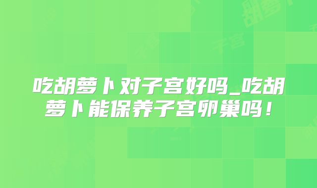 吃胡萝卜对子宫好吗_吃胡萝卜能保养子宫卵巢吗！