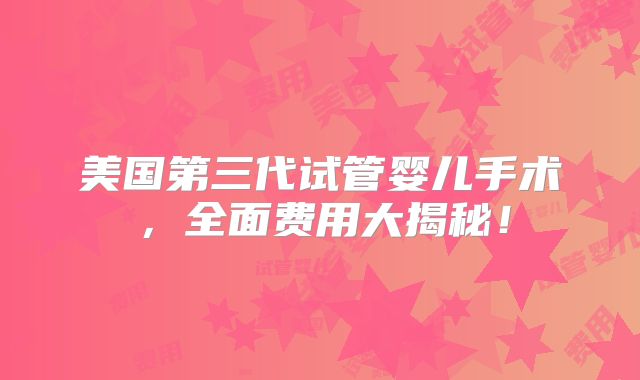 美国第三代试管婴儿手术，全面费用大揭秘！